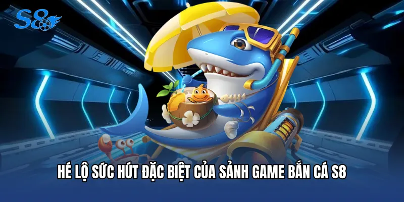 Hé lộ sức hút đặc biệt của sảnh game Bắn cá S8