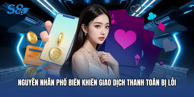 Rút Tiền S8 Nguyên nhân phổ biến khiến giao dịch thanh toán bị lỗi