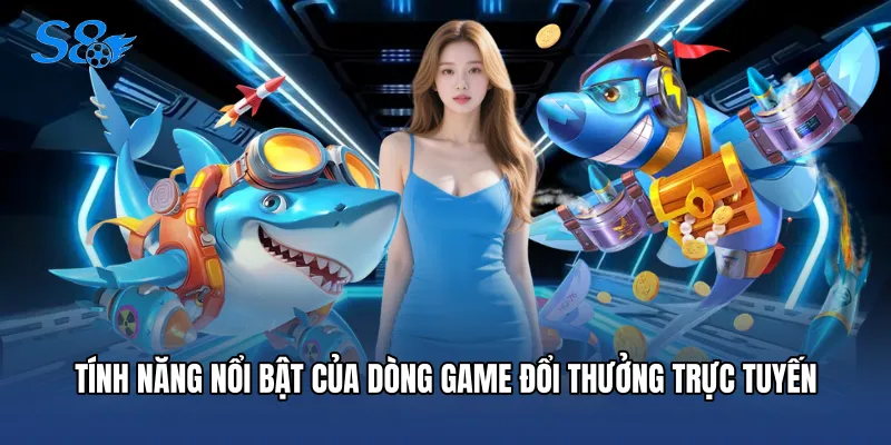 Bắn Cá H5 - Sân Chơi Đổi Thưởng Đỉnh Cao Tại Nhà Cái S8 Tính năng nổi bật của dòng game đổi thưởng trực tuyến