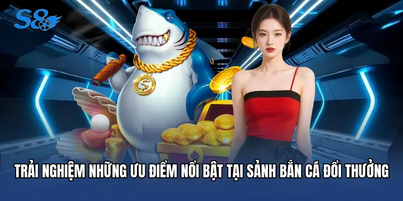 Bắn Cá Đổi Thưởng - Điểm Hẹn Săn Hũ Siêu Hấp Dẫn Tại S8 Trải nghiệm những ưu điểm nổi bật tại sảnh bắn cá đổi thưởng