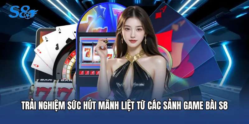 Trải nghiệm sức hút mãnh liệt từ các sảnh game bài S8