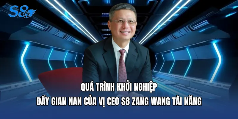 CEO S8 Quá trình khởi nghiệp đầy gian nan của vị CEO S8 Zang Wang tài năng